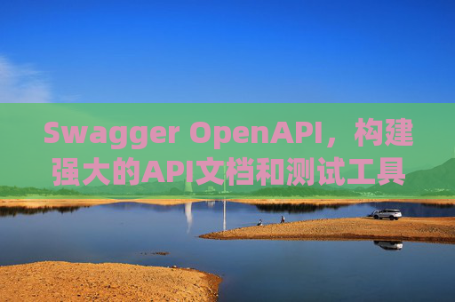 Swagger OpenAPI,构建强大的API文档和测试工具
